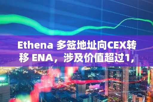 Ethena 多签地址向CEX转移 ENA，涉及价值超过1,460 万美元