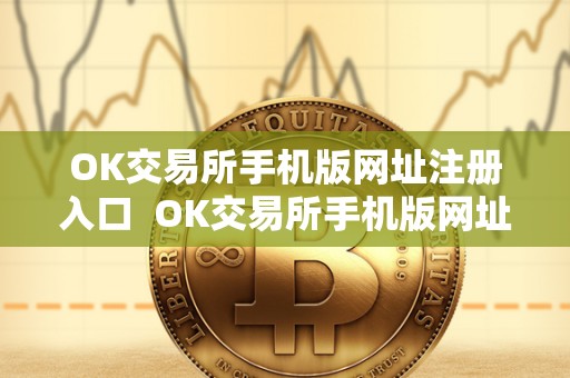 OK交易所手机版网址注册入口 OK交易所手机版网址注册入口：一键交易，便捷无忧