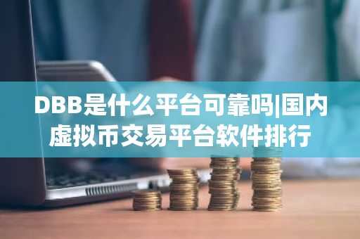 DBB是什么平台可靠吗|国内虚拟币交易平台软件排行