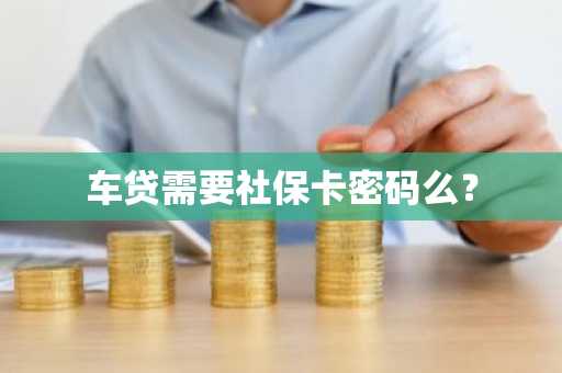 车贷需要社保卡密码么？