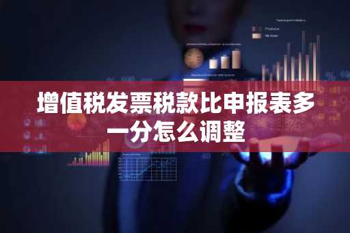 增值税发票税款比申报表多一分怎么调整