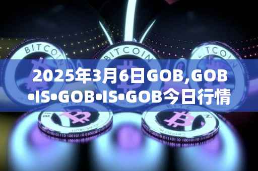 2025年3月6日GOB,GOB•IS•GOB•IS•GOB今日行情最新价格