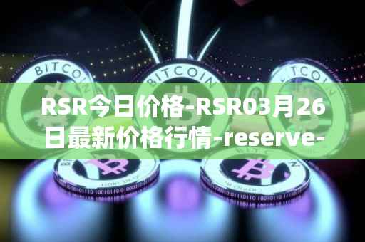 RSR今日价格-RSR03月26日最新价格行情-reserve-protocol最新走势消息