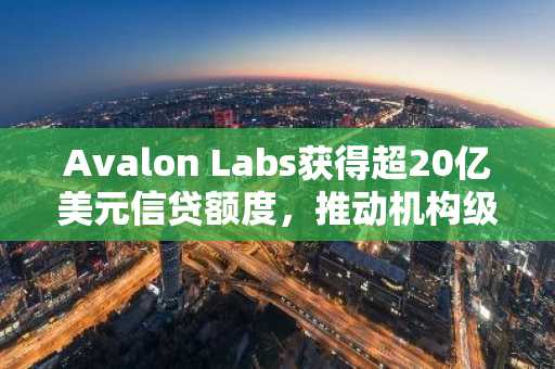 Avalon Labs获得超20亿美元信贷额度，推动机构级比特币抵押借贷