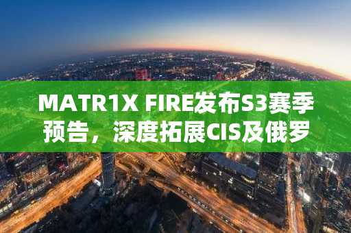 MATR1X FIRE发布S3赛季预告，深度拓展CIS及俄罗斯市场