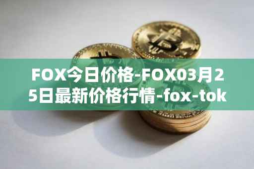 FOX今日价格-FOX03月25日最新价格行情-fox-token最新走势消息