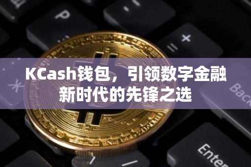 KCash钱包，引领数字金融新时代的先锋之选