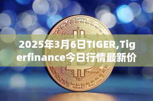 2025年3月6日TIGER,Tigerfinance今日行情最新价格