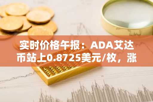 实时价格午报：ADA艾达币站上0.8725美元/枚，涨幅达2.01%