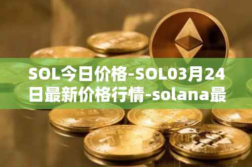 SOL今日价格-SOL03月24日最新价格行情-solana最新走势消息