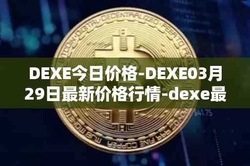 DEXE今日价格-DEXE03月29日最新价格行情-dexe最新走势消息