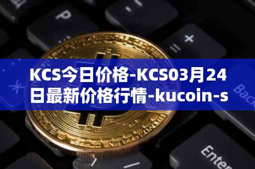KCS今日价格-KCS03月24日最新价格行情-kucoin-shares最新走势消息