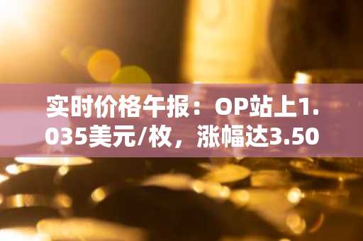 实时价格午报：OP站上1.035美元/枚，涨幅达3.50%