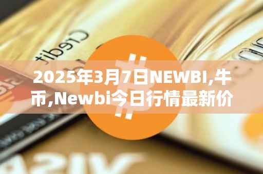 2025年3月7日NEWBI,牛币,Newbi今日行情最新价格