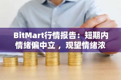 BitMart行情报告：短期内情绪偏中立 ，观望情绪浓厚