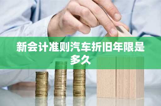 新会计准则汽车折旧年限是多久