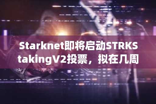 Starknet即将启动STRKStakingV2投票，拟在几周内上线测试网