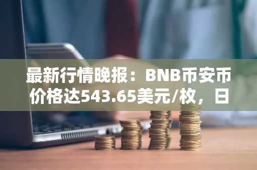 最新行情晚报：BNB币安币价格达543.65美元/枚，日内跌幅-1.03%