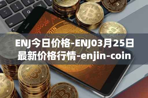 ENJ今日价格-ENJ03月25日最新价格行情-enjin-coin最新走势消息