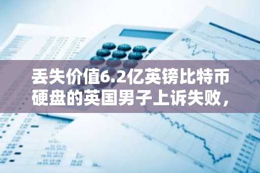 丢失价值6.2亿英镑比特币硬盘的英国男子上诉失败，将继续上诉至欧洲人权法院