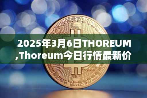 2025年3月6日THOREUM,Thoreum今日行情最新价格