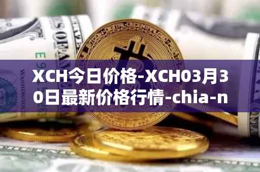 XCH今日价格-XCH03月30日最新价格行情-chia-network最新走势消息