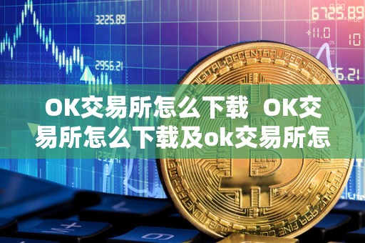 OK交易所怎么下载 OK交易所怎么下载及ok交易所怎么下载安装