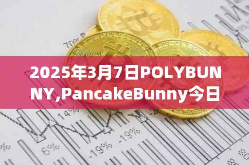 2025年3月7日POLYBUNNY,PancakeBunny今日行情最新价格