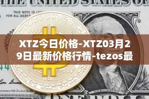 XTZ今日价格-XTZ03月29日最新价格行情-tezos最新走势消息