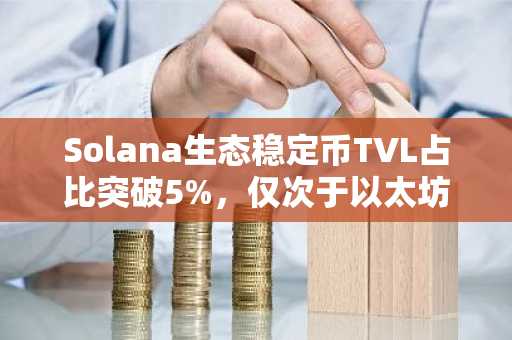 Solana生态稳定币TVL占比突破5%，仅次于以太坊、TRON波场