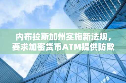 内布拉斯加州实施新法规，要求加密货币ATM提供防欺诈警告