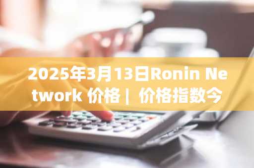 2025年3月13日Ronin Network 价格 | 价格指数今日行情分享