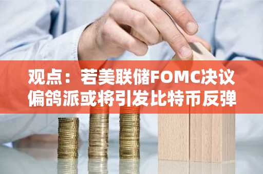 观点：若美联储FOMC决议偏鸽派或将引发比特币反弹复苏