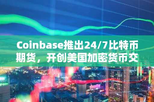 Coinbase推出24/7比特币期货，开创美国加密货币交易新纪元