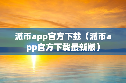 派币app官方下载（派币app官方下载最新版）