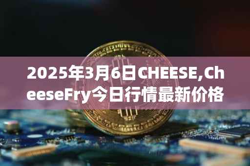 2025年3月6日CHEESE,CheeseFry今日行情最新价格