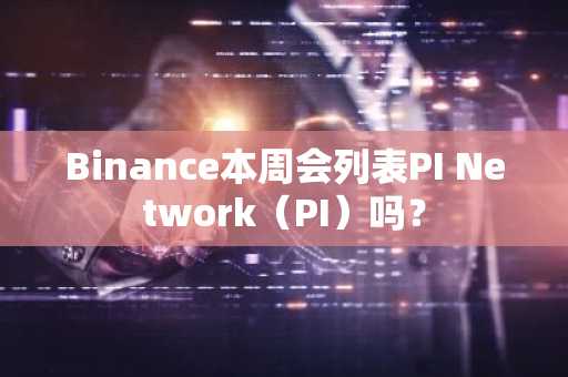 Binance本周会列表PI Network（PI）吗？