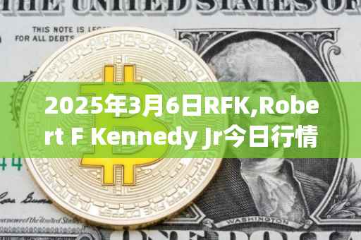 2025年3月6日RFK,Robert F Kennedy Jr今日行情最新价格