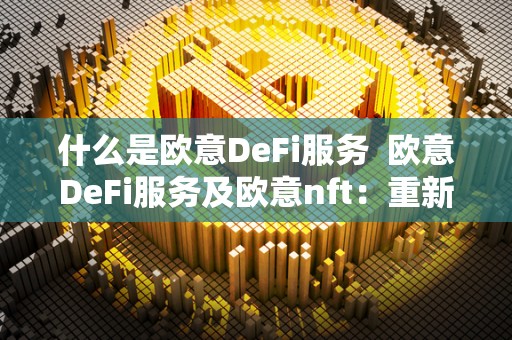 什么是欧意DeFi服务  欧意DeFi服务及欧意nft：重新定义数字金融与数字艺术的未来