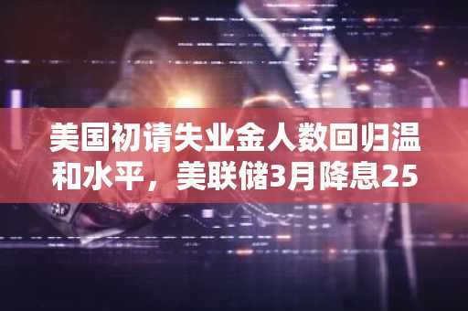 美国初请失业金人数回归温和水平，美联储3月降息25基点概率降至7%