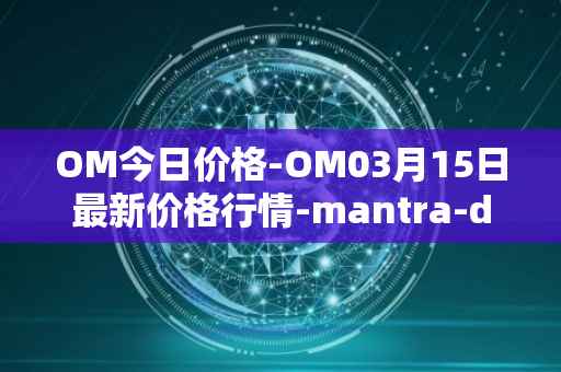 OM今日价格-OM03月15日最新价格行情-mantra-dao最新走势消息