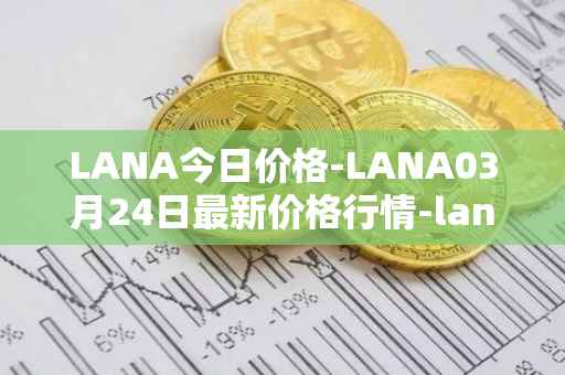 LANA今日价格-LANA03月24日最新价格行情-lanacoin最新走势消息