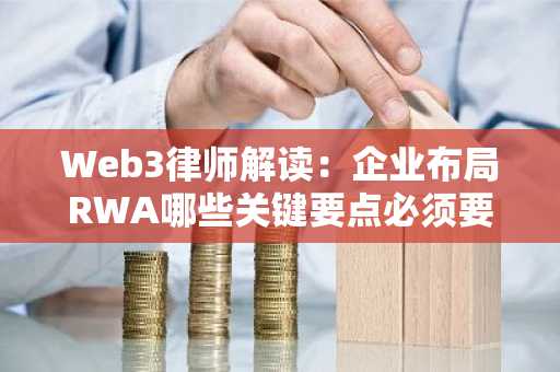 Web3律师解读：企业布局RWA哪些关键要点必须要注意？