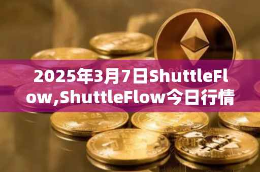 2025年3月7日ShuttleFlow,ShuttleFlow今日行情最新价格