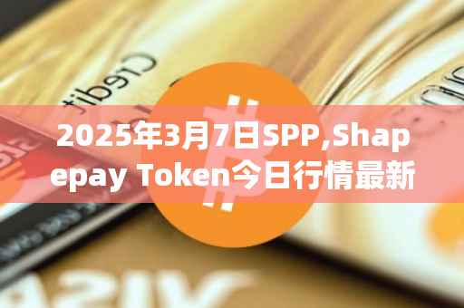 2025年3月7日SPP,Shapepay Token今日行情最新价格