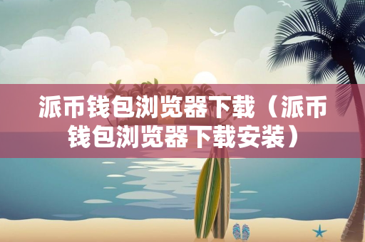 派币钱包浏览器下载（派币钱包浏览器下载安装）