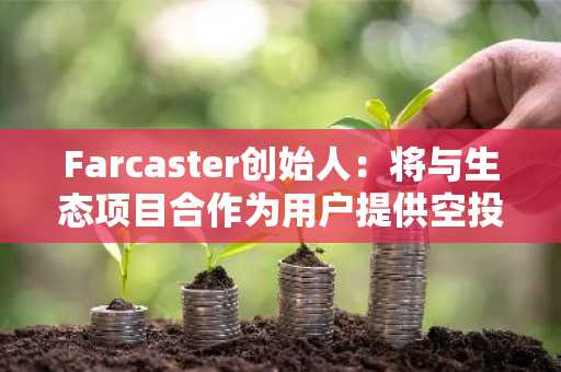 Farcaster创始人：将与生态项目合作为用户提供空投，首次空投将于下周进行