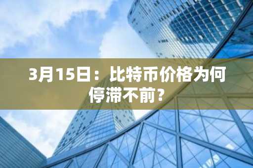 3月15日：比特币价格为何停滞不前？