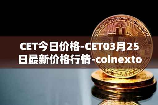 CET今日价格-CET03月25日最新价格行情-coinextoken最新走势消息