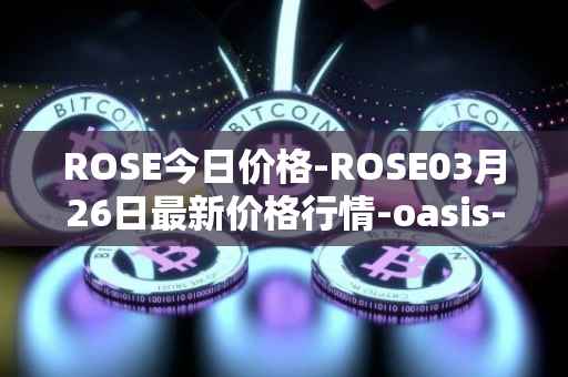 ROSE今日价格-ROSE03月26日最新价格行情-oasis-network最新走势消息